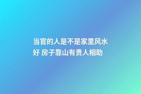 当官的人是不是家里风水好 房子靠山有贵人相助